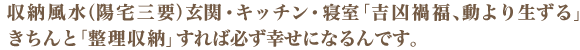 収納風水（陽宅三要）玄関・キッチン・寝室「吉凶禍福、動より生ずる」きちんと整理収納すれば必ず幸せになるんです。