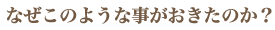 なぜこのような事がおきたのか？