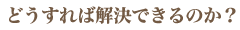 どうすれば解決できるのか？